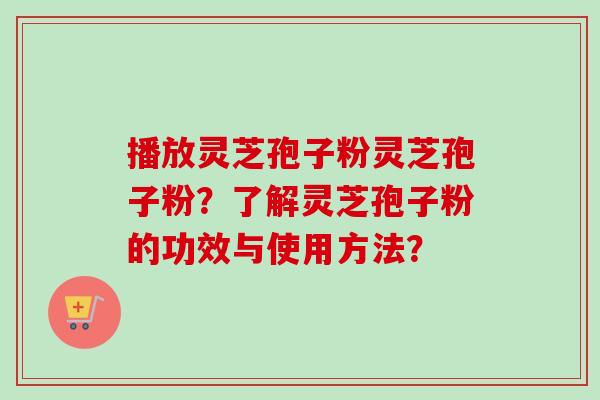 播放灵芝孢子粉灵芝孢子粉?了解灵芝孢子粉的功效与使用方法?