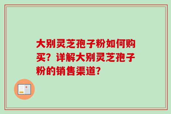 大别灵芝孢子粉如何购买?详解大别灵芝孢子粉的销售渠道?