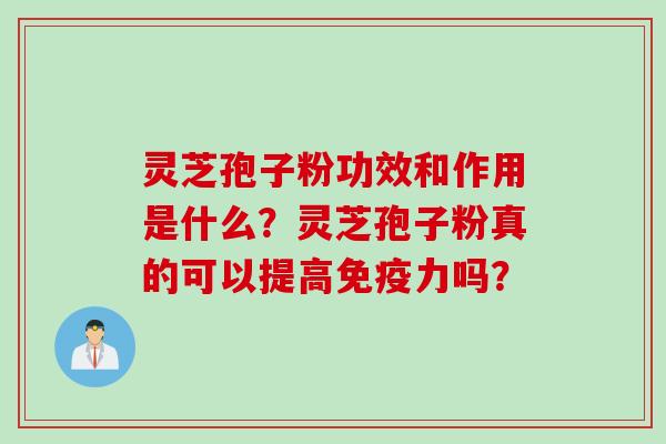 灵芝孢子粉功效和作用是什么?灵芝孢子粉真的可以提高免疫力吗?