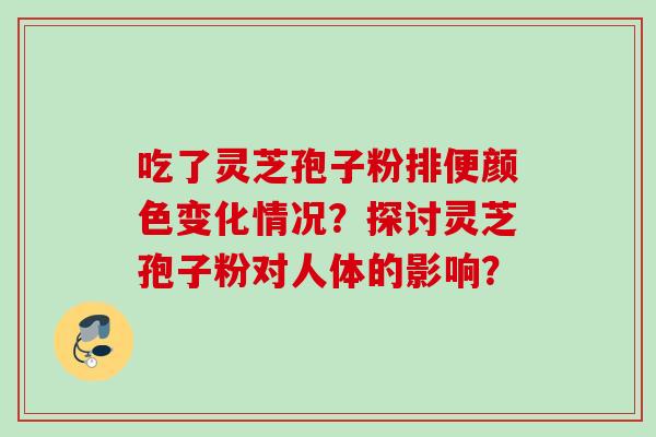 吃了灵芝孢子粉排便颜色变化情况？探讨灵芝孢子粉对人体的影响？