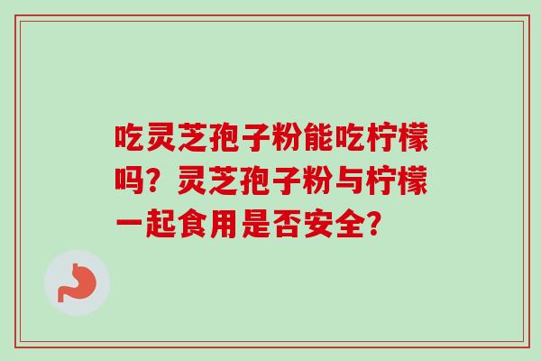 吃灵芝孢子粉能吃柠檬吗?灵芝孢子粉与柠檬一起食用是否安全?