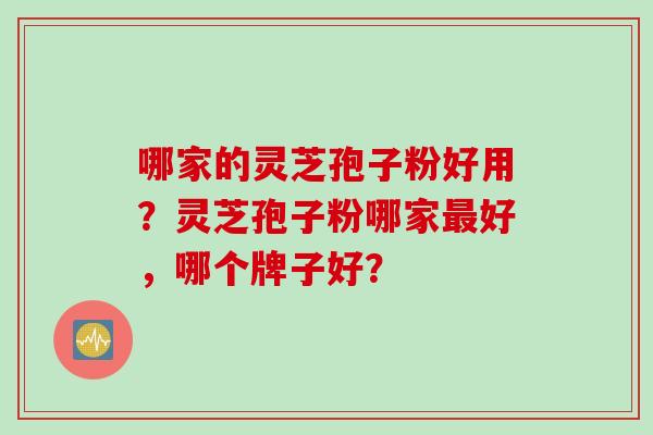 哪家的灵芝孢子粉好用？灵芝孢子粉哪家最好，哪个牌子好？