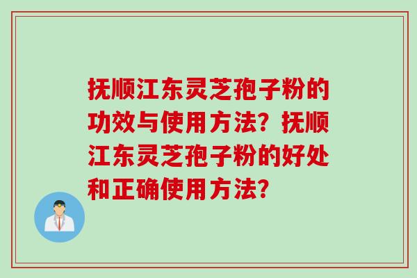 抚顺江东灵芝孢子粉的功效与使用方法?抚顺江东灵芝孢子粉的好处和正确使用方法?