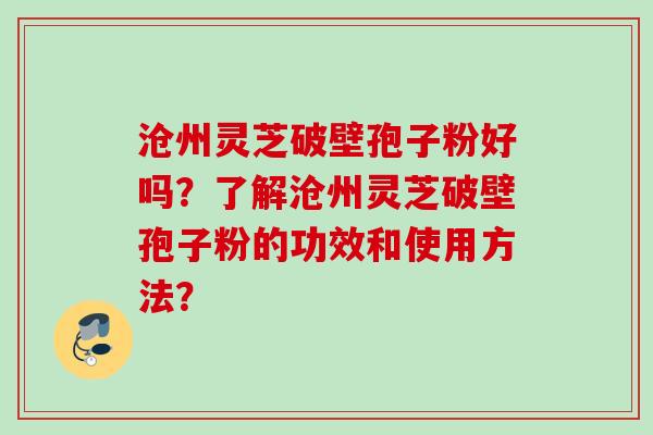 沧州灵芝破壁孢子粉好吗？了解沧州灵芝破壁孢子粉的功效和使用方法？