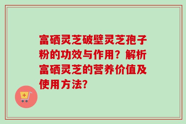富硒灵芝破壁灵芝孢子粉的功效与作用?解析富硒灵芝的营养价值及使用方法?