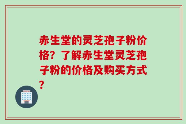 赤生堂的灵芝孢子粉价格？了解赤生堂灵芝孢子粉的价格及购买方式？