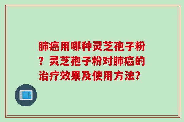 肺癌用哪种灵芝孢子粉?灵芝孢子粉对肺癌的治疗效果及使用方法?