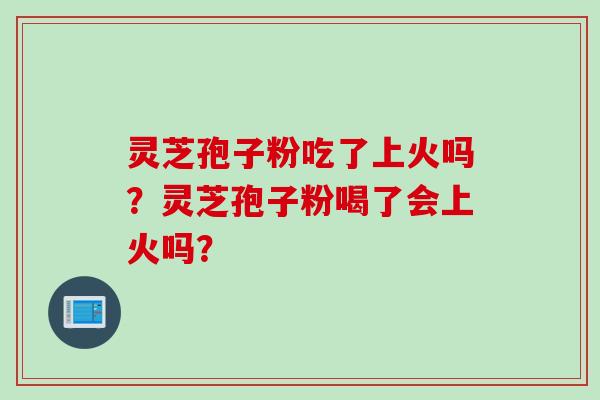 灵芝孢子粉吃了上火吗？灵芝孢子粉喝了会上火吗？