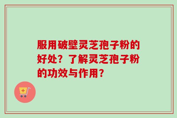 服用破壁灵芝孢子粉的好处？了解灵芝孢子粉的功效与作用？