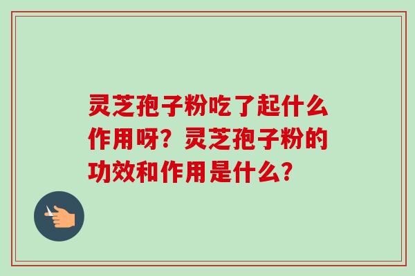 灵芝孢子粉吃了起什么作用呀？灵芝孢子粉的功效和作用是什么？