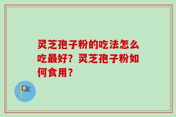 灵芝孢子粉的吃法怎么吃最好?灵芝孢子粉如何食用?