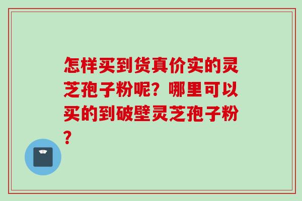 怎样买到货真价实的灵芝孢子粉呢？哪里可以买的到破壁灵芝孢子粉？