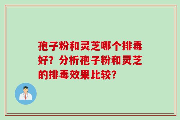 孢子粉和灵芝哪个排毒好？分析孢子粉和灵芝的排毒效果比较？