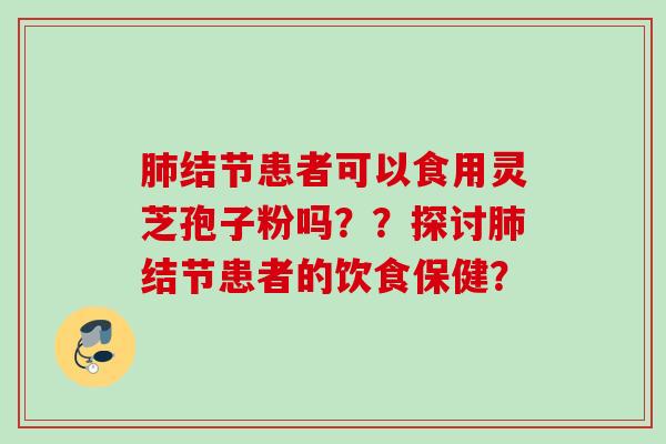 肺结节患者可以食用灵芝孢子粉吗??探讨肺结节患者的饮食保健?