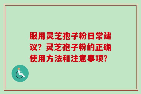 服用灵芝孢子粉日常建议？灵芝孢子粉的正确使用方法和注意事项？