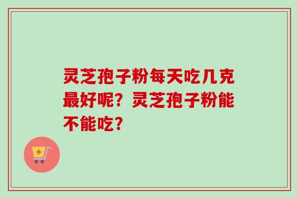 灵芝孢子粉每天吃几克最好呢？灵芝孢子粉能不能吃？
