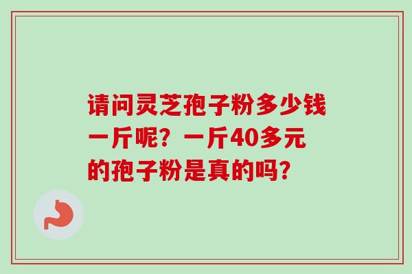 请问灵芝孢子粉多少钱一斤呢？一斤40多元的孢子粉是真的吗？