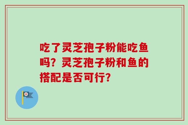 吃了灵芝孢子粉能吃鱼吗？灵芝孢子粉和鱼的搭配是否可行？