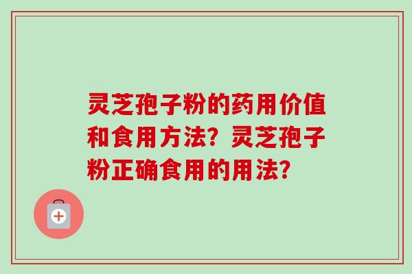 灵芝孢子粉的药用价值和食用方法?灵芝孢子粉正确食用的用法? 灵芝孢子粉的药用价值和食用方法?灵芝孢子粉正确食用的用法?
