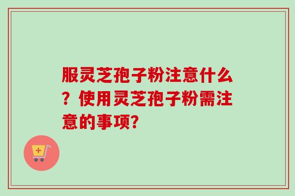 服灵芝孢子粉注意什么?使用灵芝孢子粉需注意的事项?