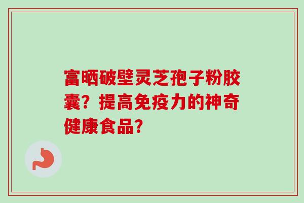 富晒破壁灵芝孢子粉胶囊?提高免疫力的神奇健康食品?