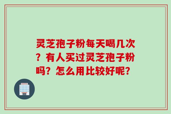 灵芝孢子粉每天喝几次?有人买过灵芝孢子粉吗?怎么用比较好呢? 灵芝孢子粉每天喝几次?有人买过灵芝孢子粉吗?怎么用比较好呢?