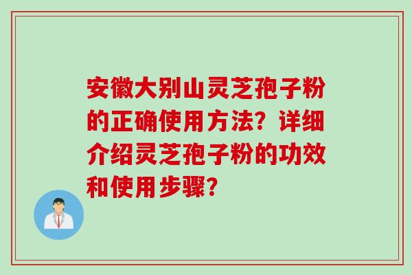安徽大别山灵芝孢子粉的正确使用方法?详细介绍灵芝孢子粉的功效和使用步骤?
