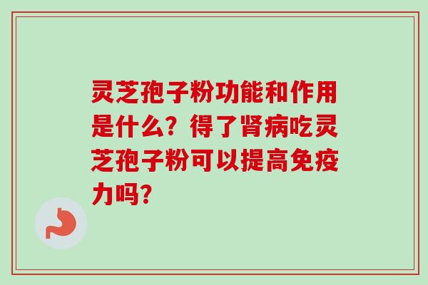 灵芝孢子粉功能和作用是什么？得了肾病吃灵芝孢子粉可以提高免疫力吗？