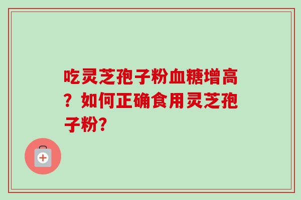 吃灵芝孢子粉血糖增高?如何正确食用灵芝孢子粉?
