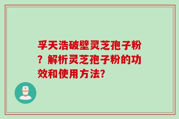 孚天浩破壁灵芝孢子粉?解析灵芝孢子粉的功效和使用方法?