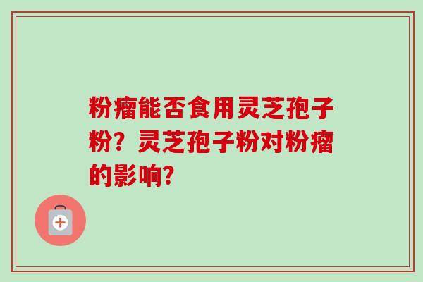 粉瘤能否食用灵芝孢子粉?灵芝孢子粉对粉瘤的影响?