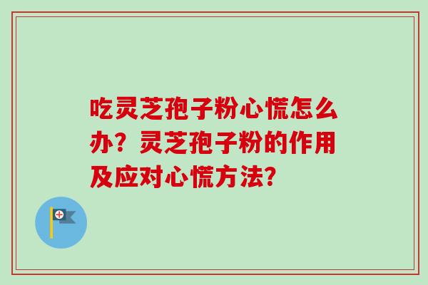 吃灵芝孢子粉心慌怎么办?灵芝孢子粉的作用及应对心慌方法?