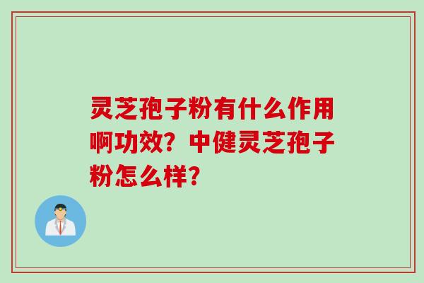 灵芝孢子粉有什么作用啊功效?中健灵芝孢子粉怎么样?