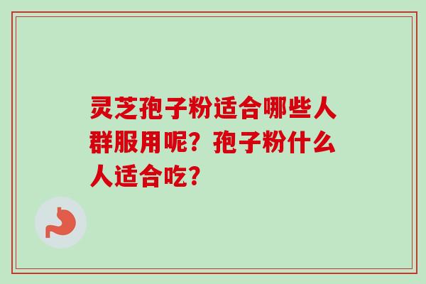 灵芝孢子粉适合哪些人群服用呢?孢子粉什么人适合吃?