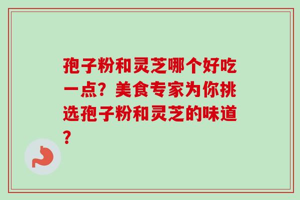 孢子粉和灵芝哪个好吃一点?美食专家为你挑选孢子粉和灵芝的味道?