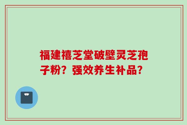福建禧芝堂破壁灵芝孢子粉？强效养生补品？