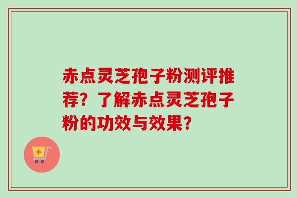 赤点灵芝孢子粉测评推荐?了解赤点灵芝孢子粉的功效与效果?