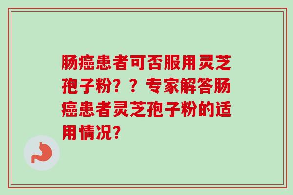 肠癌患者可否服用灵芝孢子粉？？专家解答肠癌患者灵芝孢子粉的适用情况？