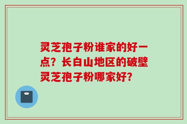 灵芝孢子粉谁家的好一点?长白山地区的破壁灵芝孢子粉哪家好?