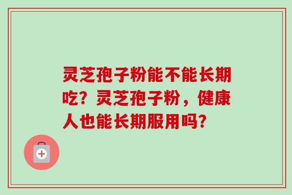 灵芝孢子粉能不能长期吃?灵芝孢子粉,健康人也能长期服用吗?