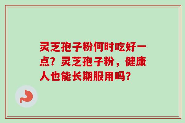 灵芝孢子粉何时吃好一点？灵芝孢子粉，健康人也能长期服用吗？