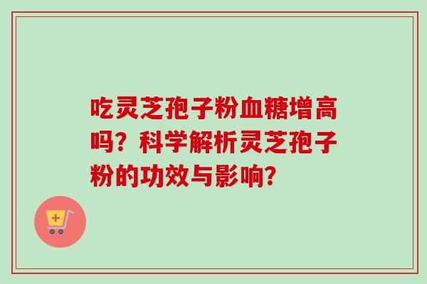 吃灵芝孢子粉增高吗?科学解析灵芝孢子粉的功效与影响? 吃灵芝孢子粉增高吗?科学解析灵芝孢子粉的功效与影响?