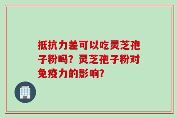 抵抗力差可以吃灵芝孢子粉吗?灵芝孢子粉对免疫力的影响?