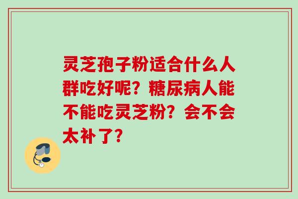 灵芝孢子粉适合什么人群吃好呢？糖尿病人能不能吃灵芝粉？会不会太补了？