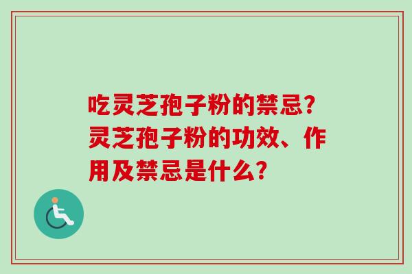 吃灵芝孢子粉的禁忌?灵芝孢子粉的功效、作用及禁忌是什么?