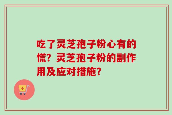 吃了灵芝孢子粉心有的慌？灵芝孢子粉的副作用及应对措施？