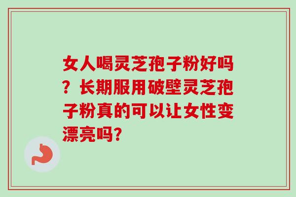 女人喝灵芝孢子粉好吗？长期服用破壁灵芝孢子粉真的可以让女性变漂亮吗？