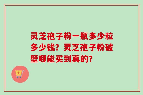 灵芝孢子粉一瓶多少粒多少钱？灵芝孢子粉破壁哪能买到真的？