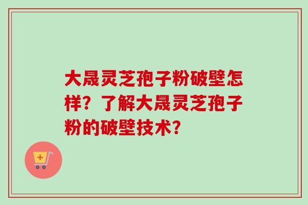 大晟灵芝孢子粉破壁怎样?了解大晟灵芝孢子粉的破壁技术?