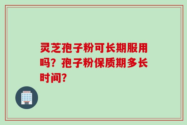 灵芝孢子粉可长期服用吗?孢子粉保质期多长时间?